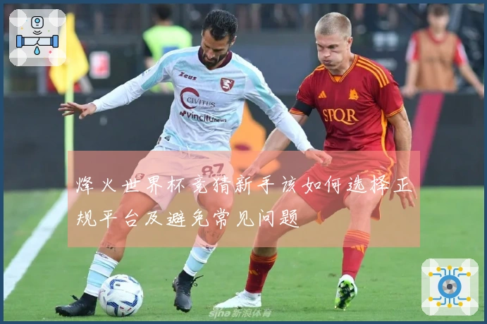 烽火世界杯竞猜新手该如何选择正规平台及避免常见问题
