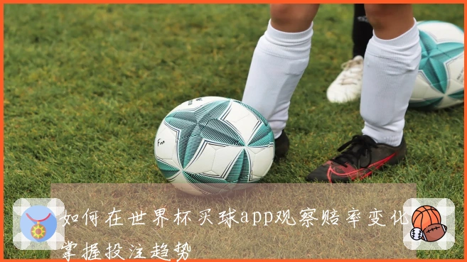 如何在世界杯买球app观察赔率变化掌握投注趋势