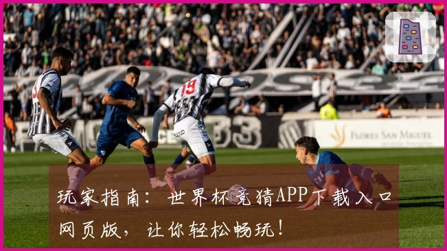 玩家指南:世界杯竞猜APP下载入口网页版,让你轻松畅玩!
