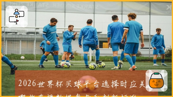 2026世界杯买球平台选择时应关注哪些直播数据参考和判断标准