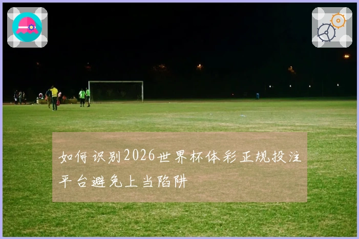 如何识别2026世界杯体彩正规投注平台避免上当陷阱