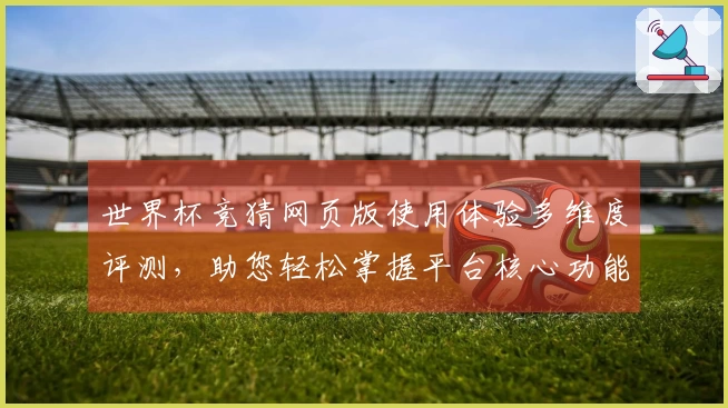 世界杯竞猜网页版使用体验多维度评测，助您轻松掌握平台核心功能与优势