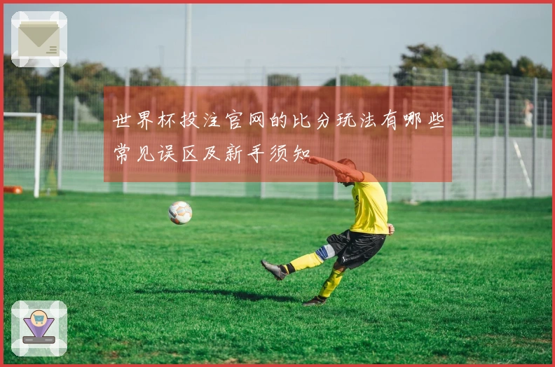 世界杯投注官网的比分玩法有哪些常见误区及新手须知
