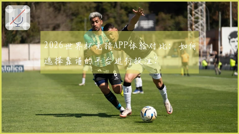 2026世界杯竞猜APP体验对比:如何选择靠谱的平台进行投注?