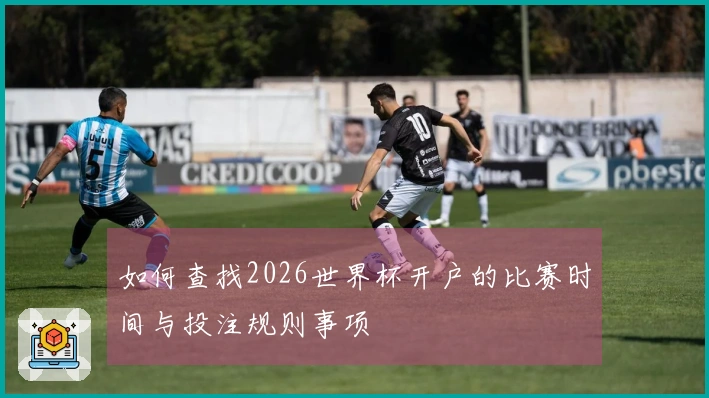如何查找2026世界杯开户的比赛时间与投注规则事项