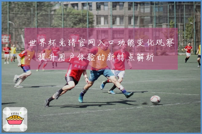 世界杯竞猜官网入口功能变化观察：提升用户体验的新特点解析