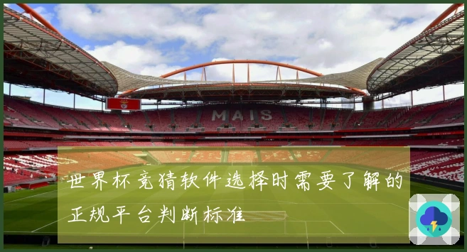 世界杯竞猜软件选择时需要了解的正规平台判断标准