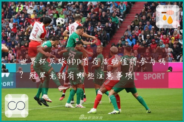 世界杯买球app首存活动值得参与吗?冠军竞猜有哪些注意事项