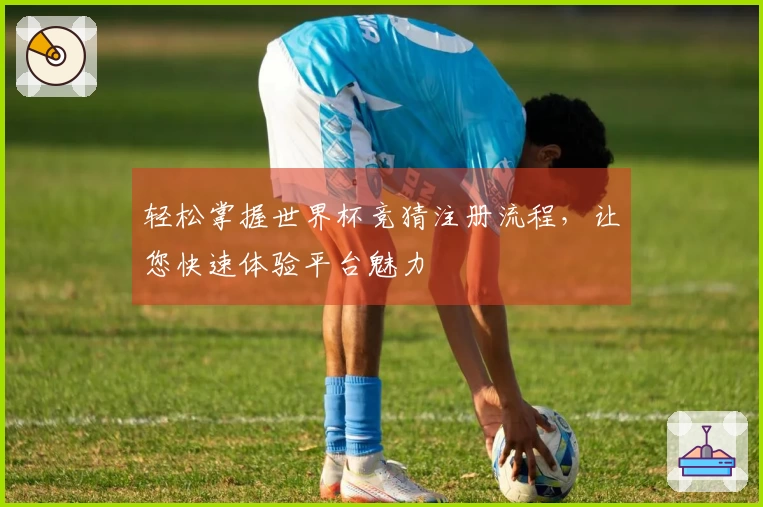 轻松掌握世界杯竞猜注册流程，让您快速体验平台魅力