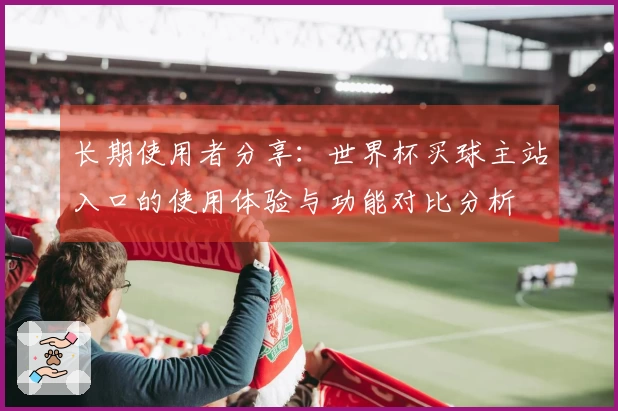长期使用者分享:世界杯买球主站入口的使用体验与功能对比分析