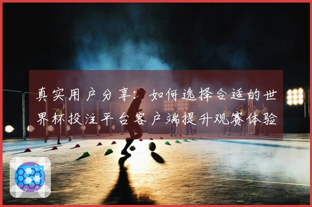 真实用户分享:如何选择合适的世界杯投注平台客户端提升观赛体验