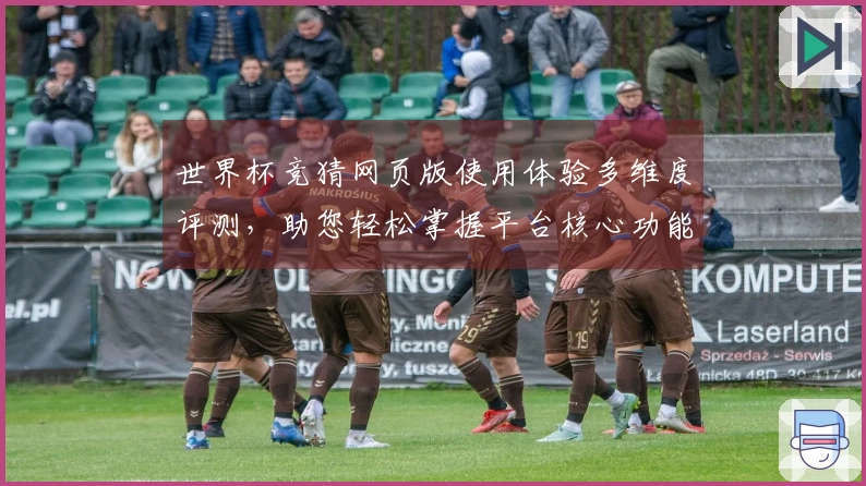 世界杯竞猜网页版使用体验多维度评测，助您轻松掌握平台核心功能与优势