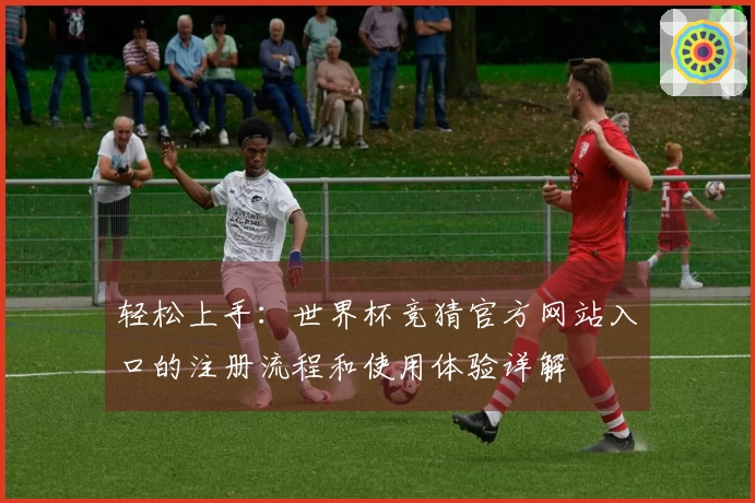 轻松上手：世界杯竞猜官方网站入口的注册流程和使用体验详解