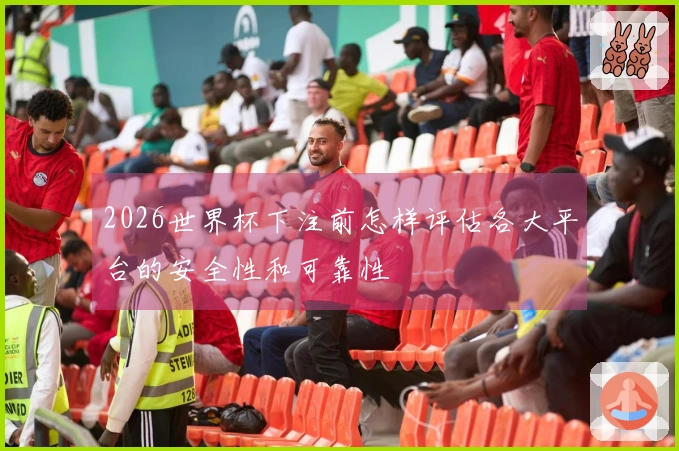 2026世界杯下注前怎样评估各大平台的安全性和可靠性