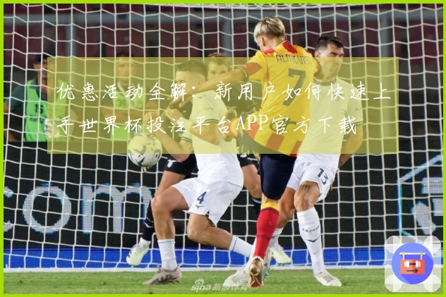 优惠活动全解：新用户如何快速上手世界杯投注平台APP官方下载